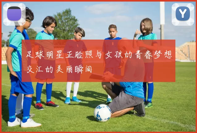 足球明星正脸照与女孩的青春梦想交汇的美丽瞬间