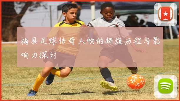 梅县足球传奇人物的辉煌历程与影响力探讨