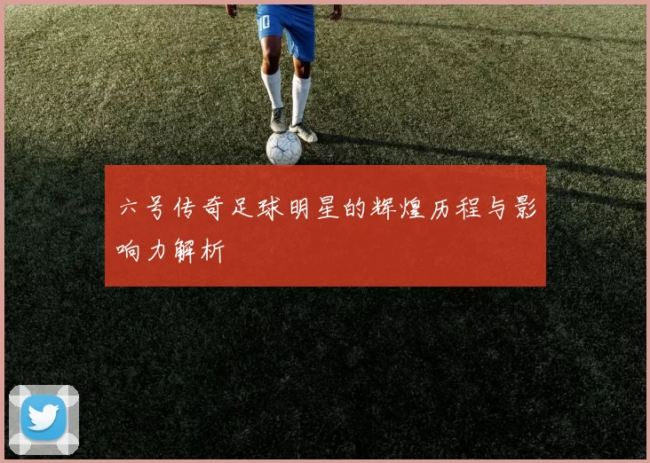 六号传奇足球明星的辉煌历程与影响力解析