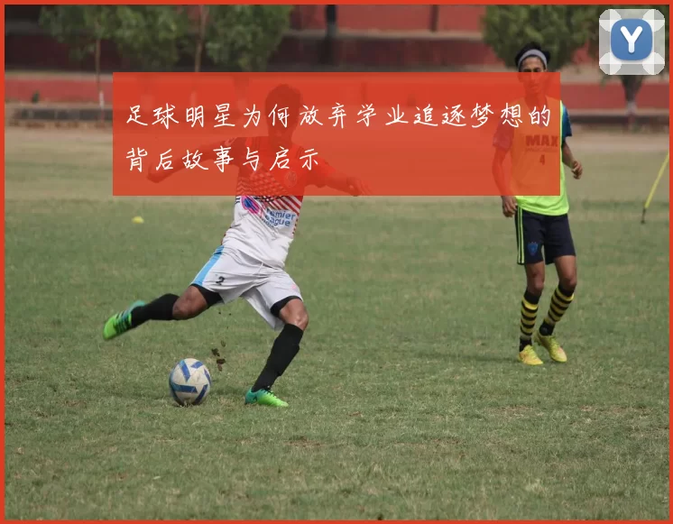 足球明星为何放弃学业追逐梦想的背后故事与启示