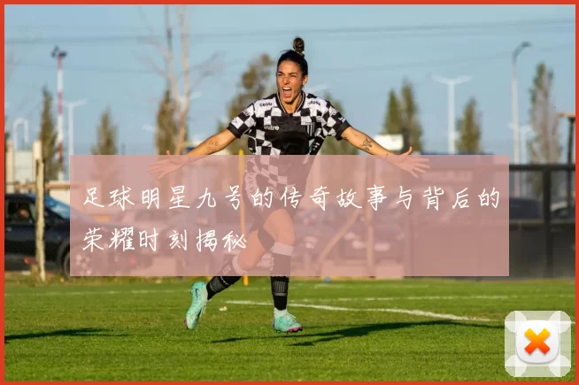 足球明星九号的传奇故事与背后的荣耀时刻揭秘