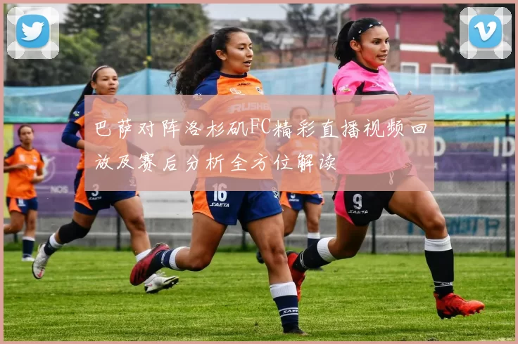 巴萨对阵洛杉矶FC精彩直播视频回放及赛后分析全方位解读