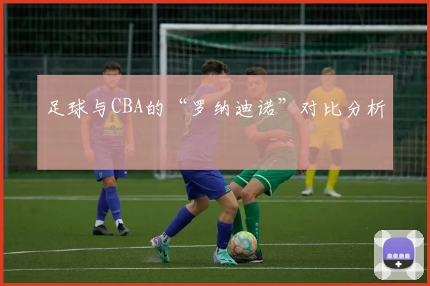 足球与CBA的“罗纳迪诺”对比分析