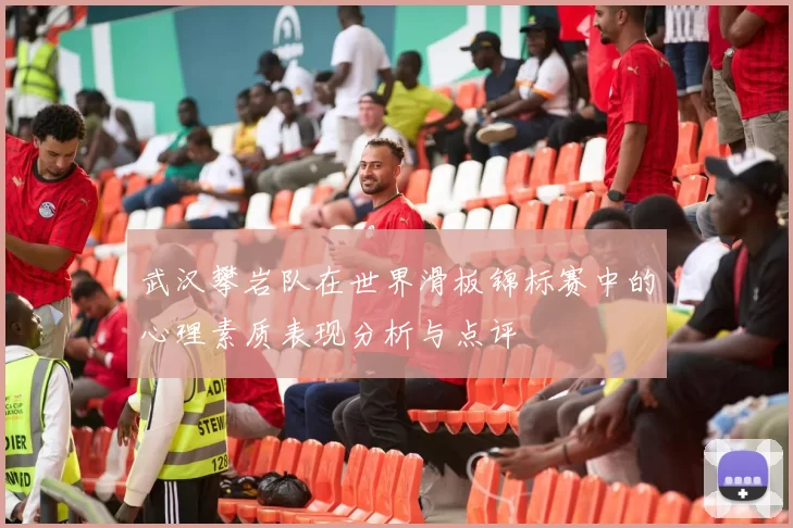 武汉攀岩队在世界滑板锦标赛中的心理素质表现分析与点评