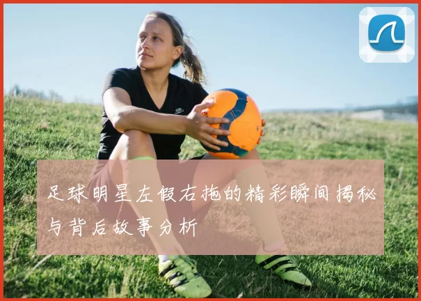 足球明星左假右拖的精彩瞬间揭秘与背后故事分析