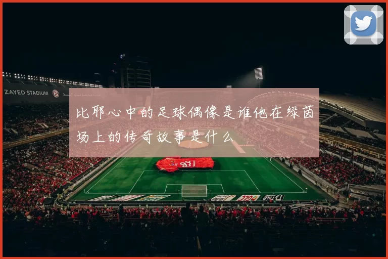 比耶心中的足球偶像是谁他在绿茵场上的传奇故事是什么