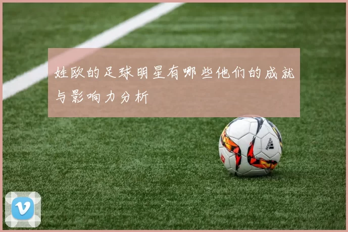 姓欧的足球明星有哪些他们的成就与影响力分析