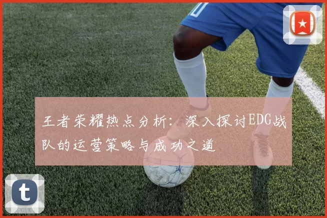 王者荣耀热点分析：深入探讨EDG战队的运营策略与成功之道