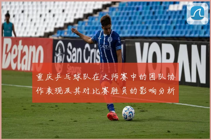 重庆乒乓球队在大师赛中的团队协作表现及其对比赛胜负的影响分析