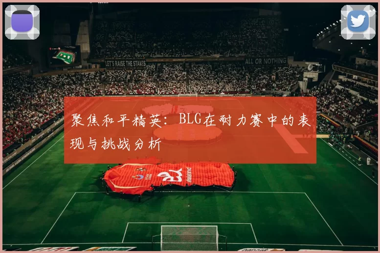 聚焦和平精英：BLG在耐力赛中的表现与挑战分析