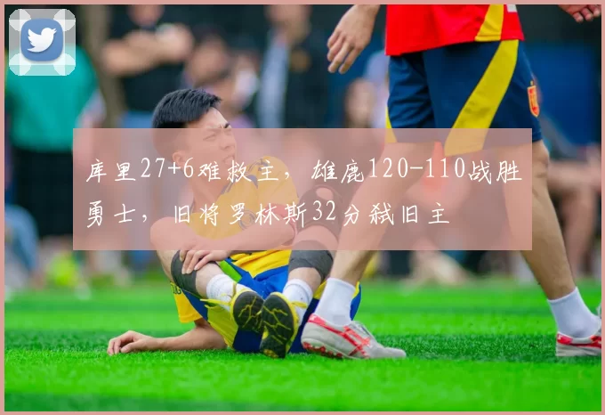 库里27+6难救主，雄鹿120-110战胜勇士，旧将罗林斯32分弑旧主
