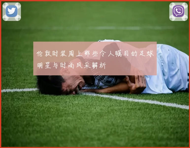 伦敦时装周上那些令人瞩目的足球明星与时尚风采解析