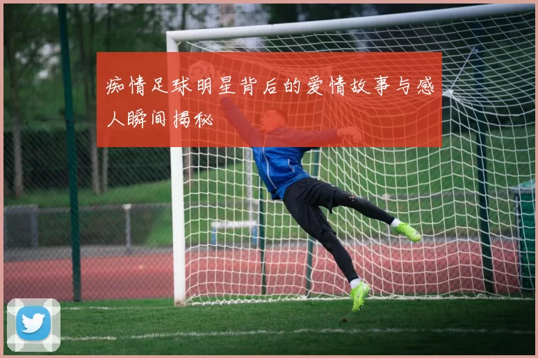 痴情足球明星背后的爱情故事与感人瞬间揭秘