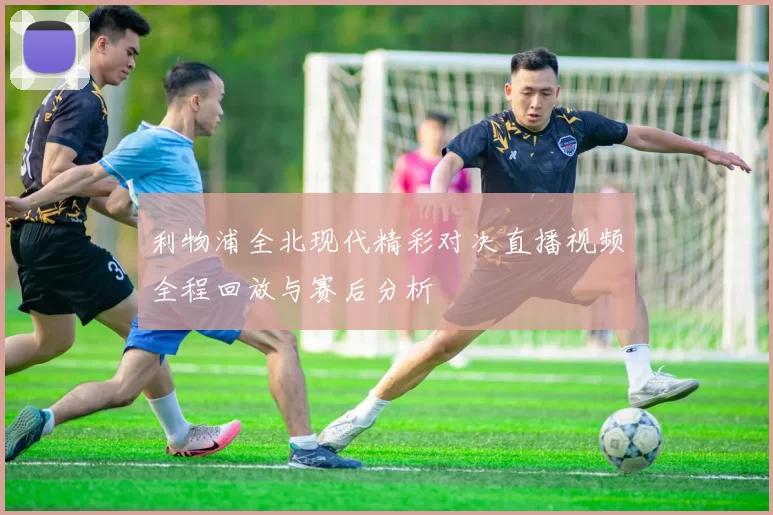 利物浦全北现代精彩对决直播视频全程回放与赛后分析