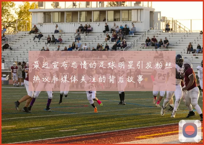 最近宣布恋情的足球明星引发粉丝热议和媒体关注的背后故事
