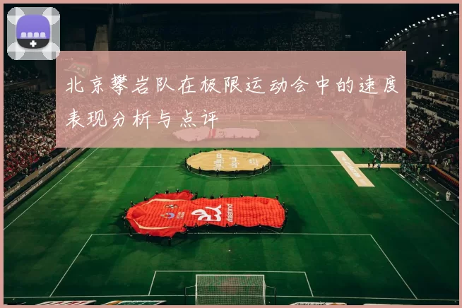 北京攀岩队在极限运动会中的速度表现分析与点评