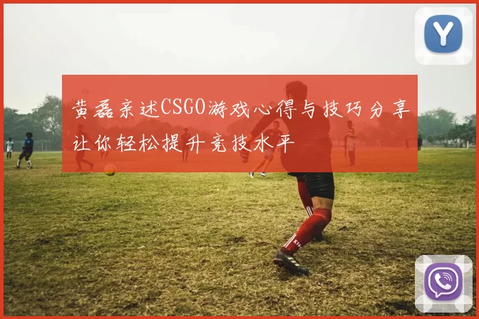 黄磊亲述CSGO游戏心得与技巧分享让你轻松提升竞技水平