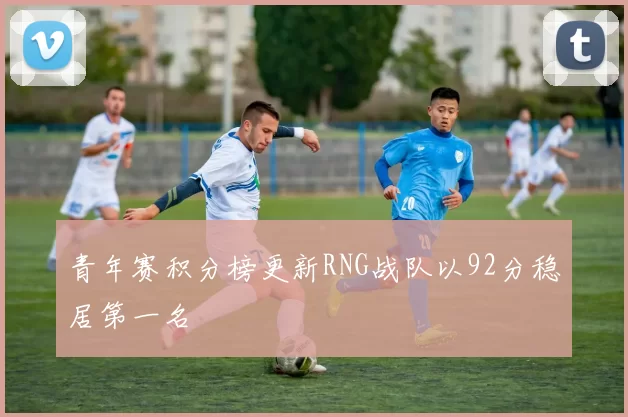 青年赛积分榜更新RNG战队以92分稳居第一名