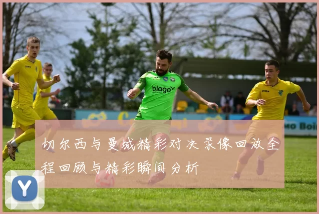 切尔西与曼城精彩对决录像回放全程回顾与精彩瞬间分析