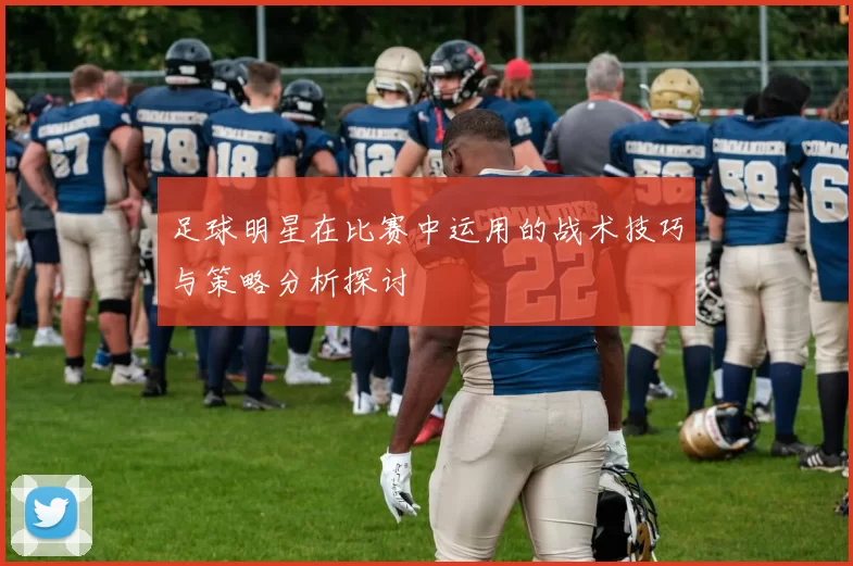 足球明星在比赛中运用的战术技巧与策略分析探讨